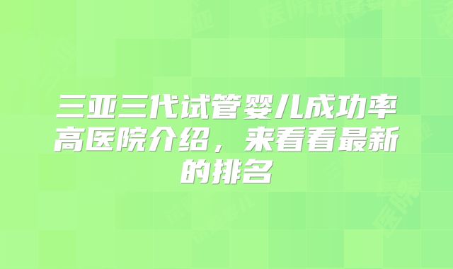 三亚三代试管婴儿成功率高医院介绍,来看看最新的排名