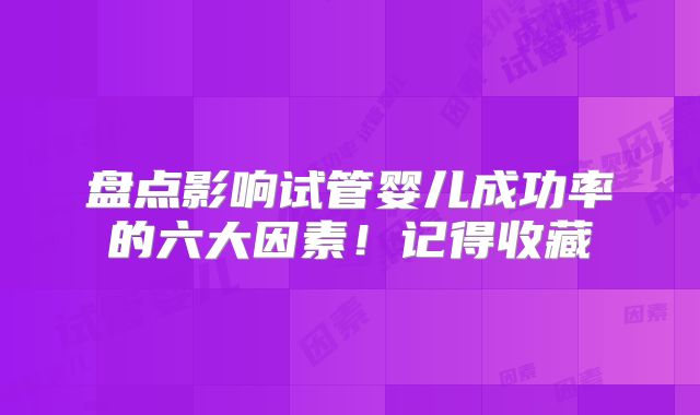 盘点影响试管婴儿成功率的六大因素！记得收藏