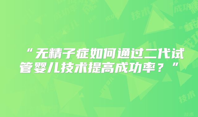 “无精子症如何通过二代试管婴儿技术提高成功率？”