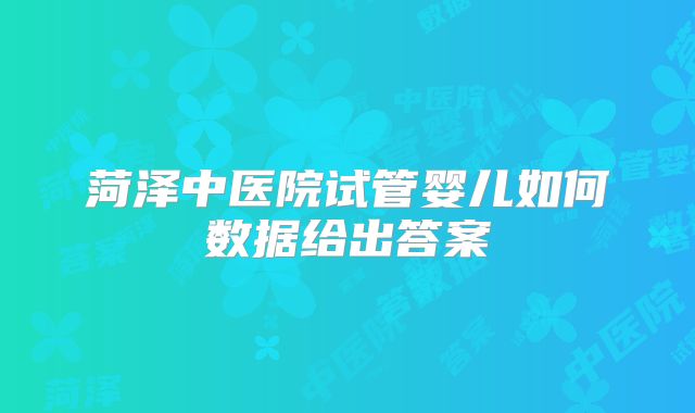 菏泽中医院试管婴儿如何数据给出答案