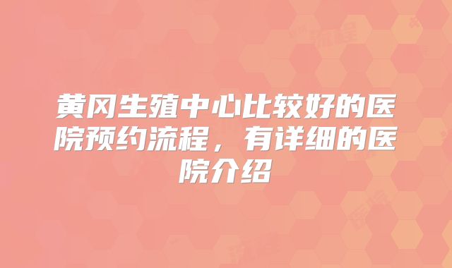 黄冈生殖中心比较好的医院预约流程，有详细的医院介绍