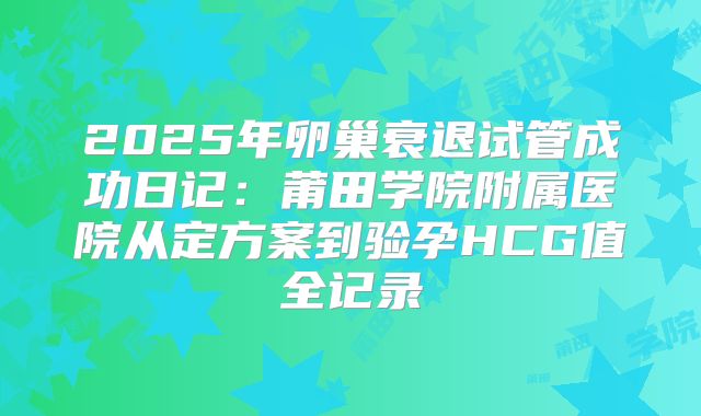 2025年卵巢衰退试管成功日记：莆田学院附属医院从定方案到验孕HCG值全记录