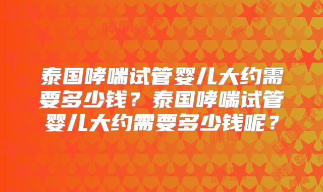 泰国哮喘试管婴儿大约需要多少钱？泰国哮喘试管婴儿大约需要多少钱呢？