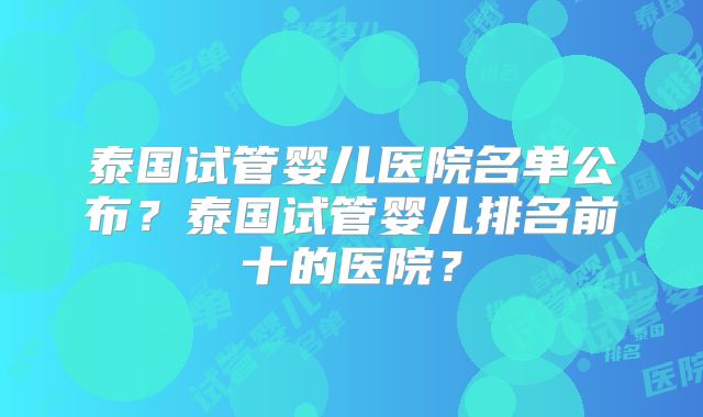 泰国试管婴儿医院名单公布?泰国试管婴儿排名前十的医院?
