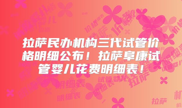 拉萨民办机构三代试管价格明细公布！拉萨阜康试管婴儿花费明细表！