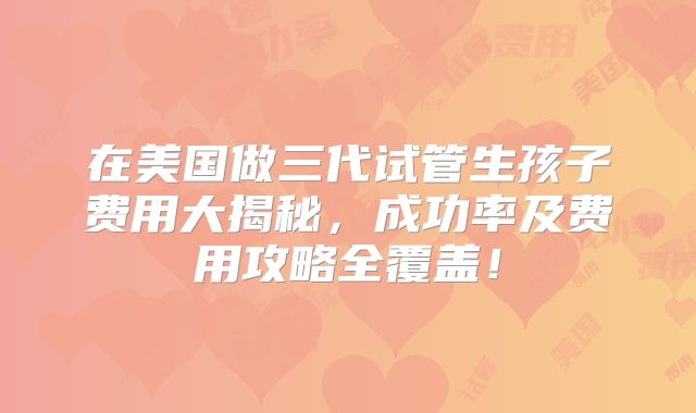 在美国做三代试管生孩子费用大揭秘，成功率及费用攻略全覆盖！