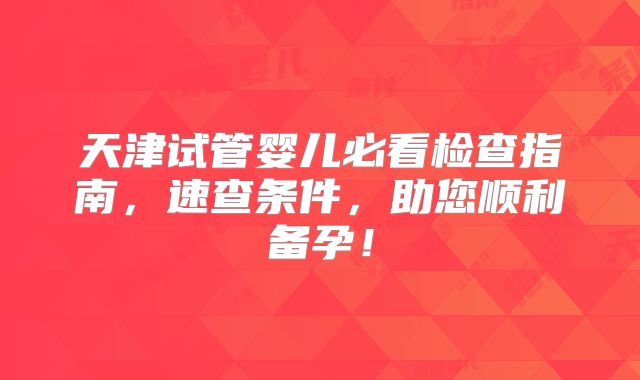 天津试管婴儿必看检查指南，速查条件，助您顺利备孕！