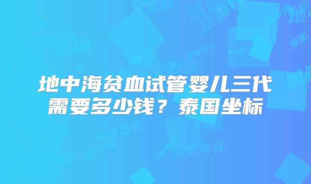 地中海贫血试管婴儿三代需要多少钱？泰国坐标