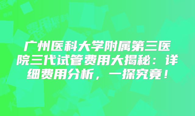 广州医科大学附属第三医院三代试管费用大揭秘：详细费用分析，一探究竟！