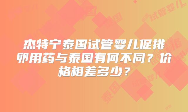 杰特宁泰国试管婴儿促排卵用药与泰国有何不同?价格相差多少?