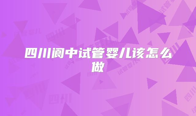 四川阆中试管婴儿该怎么做