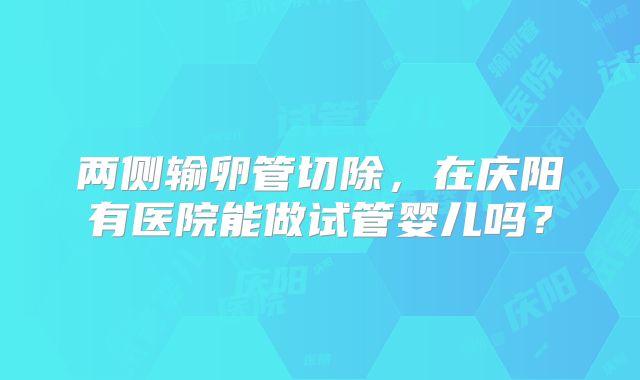 两侧输卵管切除，在庆阳有医院能做试管婴儿吗？