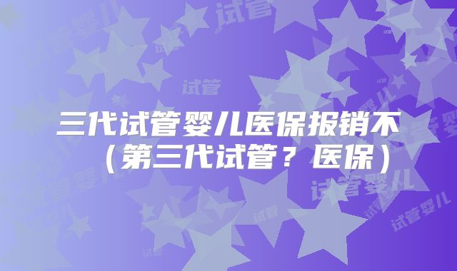 三代试管婴儿医保报销不(第三代试管?医保)
