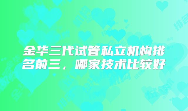 金华三代试管私立机构排名前三，哪家技术比较好