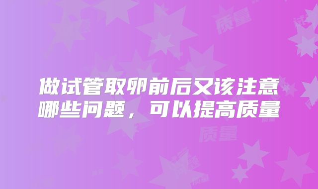 做试管取卵前后又该注意哪些问题，可以提高质量