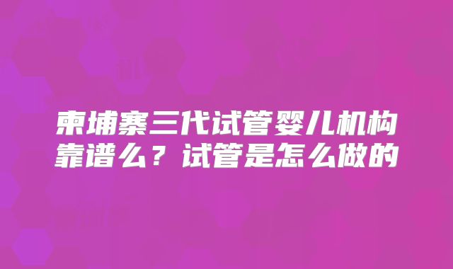 柬埔寨三代试管婴儿机构靠谱么？试管是怎么做的