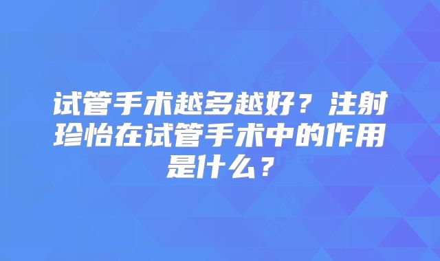 试管手术越多越好？注射珍怡在试管手术中的作用是什么？