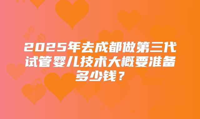 2025年去成都做第三代试管婴儿技术大概要准备多少钱？