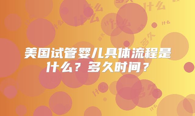 美国试管婴儿具体流程是什么？多久时间？