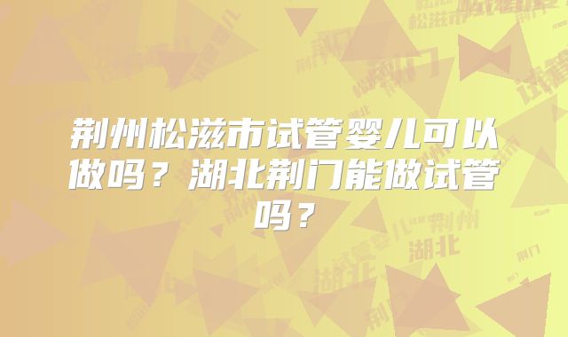 荆州松滋市试管婴儿可以做吗？湖北荆门能做试管吗？