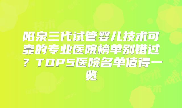 阳泉三代试管婴儿技术可靠的专业医院榜单别错过？TOP5医院名单值得一览