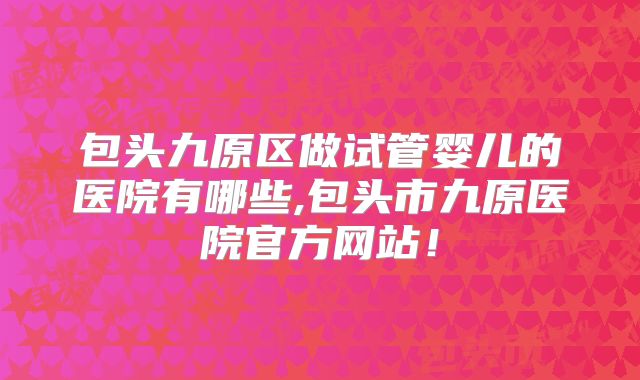 包头九原区做试管婴儿的医院有哪些,包头市九原医院官方网站！