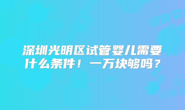 深圳光明区试管婴儿需要什么条件！一万块够吗？
