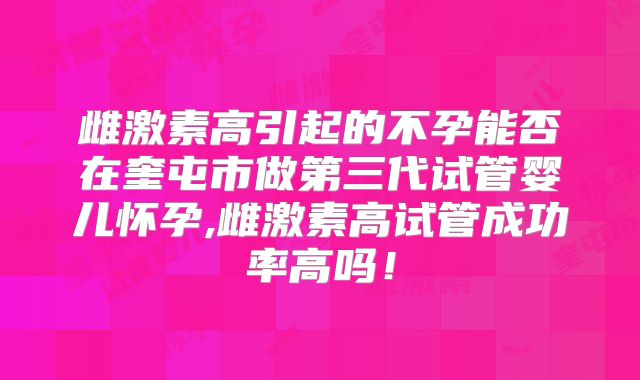 雌激素高引起的不孕能否在奎屯市做第三代试管婴儿怀孕,雌激素高试管成功率高吗！