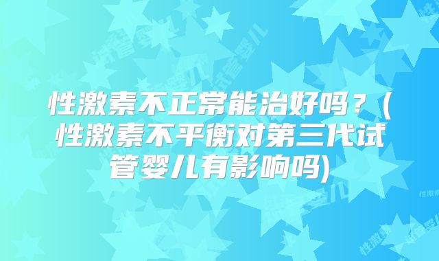 性激素不正常能治好吗？(性激素不平衡对第三代试管婴儿有影响吗)