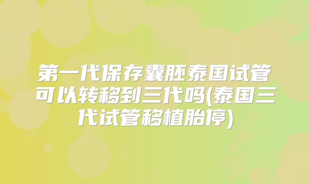 第一代保存囊胚泰国试管可以转移到三代吗(泰国三代试管移植胎停)
