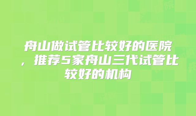 舟山做试管比较好的医院,推荐5家舟山三代试管比较好的机构