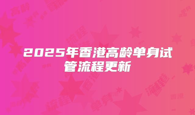 2025年香港高龄单身试管流程更新