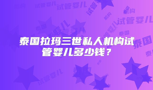 泰国拉玛三世私人机构试管婴儿多少钱？