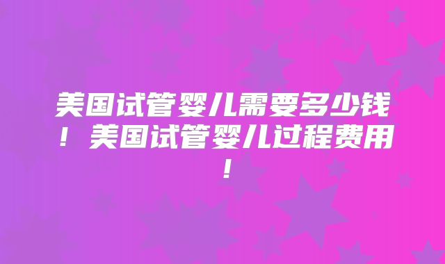 美国试管婴儿需要多少钱！美国试管婴儿过程费用！