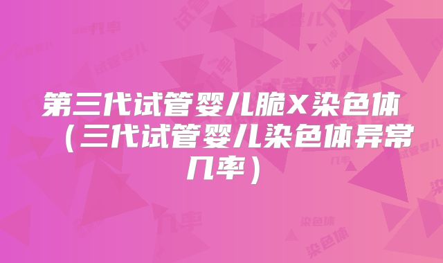 第三代试管婴儿脆X染色体（三代试管婴儿染色体异常几率）