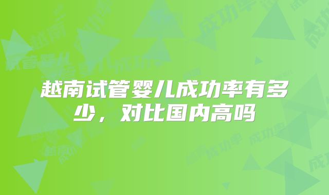 越南试管婴儿成功率有多少，对比国内高吗