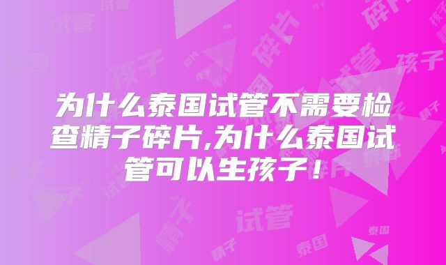 为什么泰国试管不需要检查精子碎片,为什么泰国试管可以生孩子！