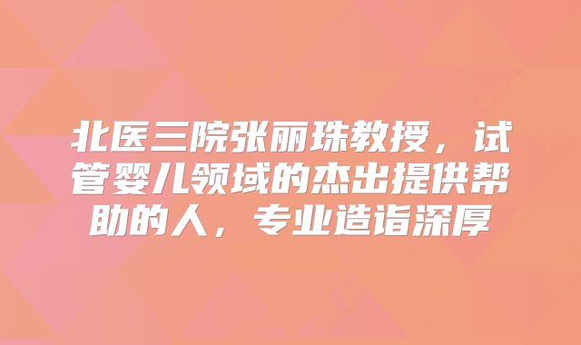 北医三院张丽珠教授，试管婴儿领域的杰出提供帮助的人，专业造诣深厚