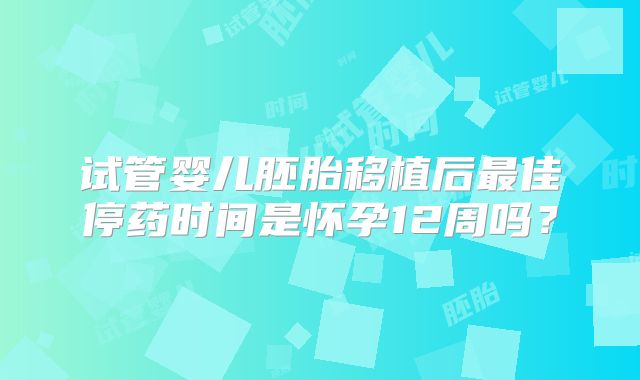 试管婴儿胚胎移植后最佳停药时间是怀孕12周吗？