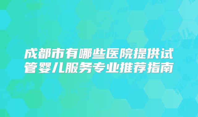 成都市有哪些医院提供试管婴儿服务专业推荐指南