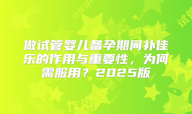 做试管婴儿备孕期间补佳乐的作用与重要性，为何需服用？2025版