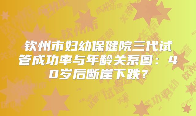 钦州市妇幼保健院三代试管成功率与年龄关系图：40岁后断崖下跌？