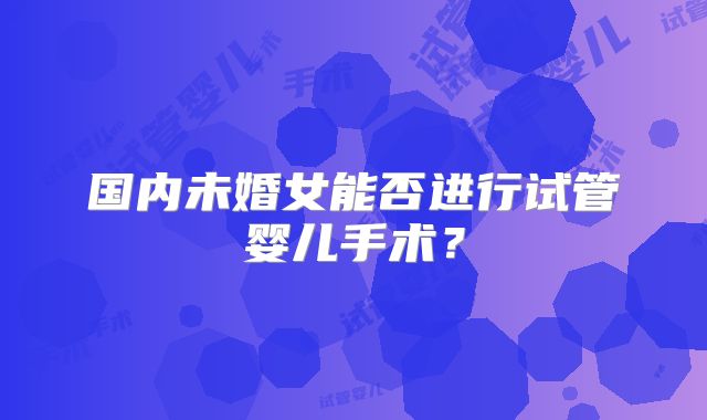 国内未婚女能否进行试管婴儿手术？