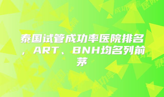 泰国试管成功率医院排名,ART、BNH均名列前茅