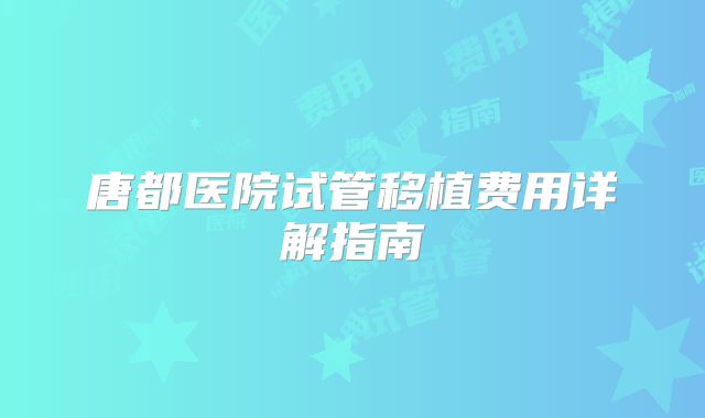 唐都医院试管移植费用详解指南