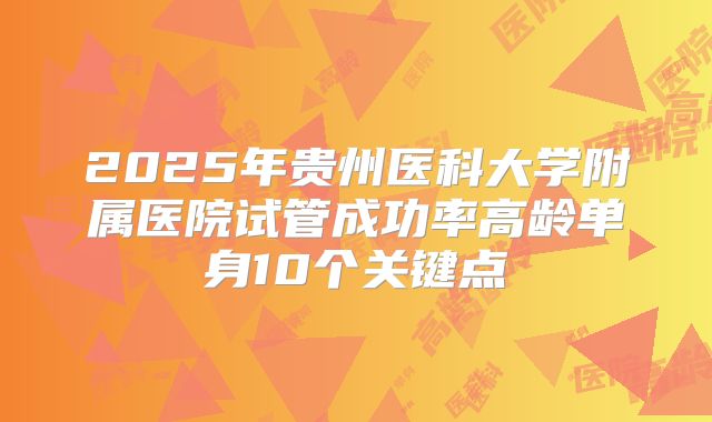 2025年贵州医科大学附属医院试管成功率高龄单身10个关键点