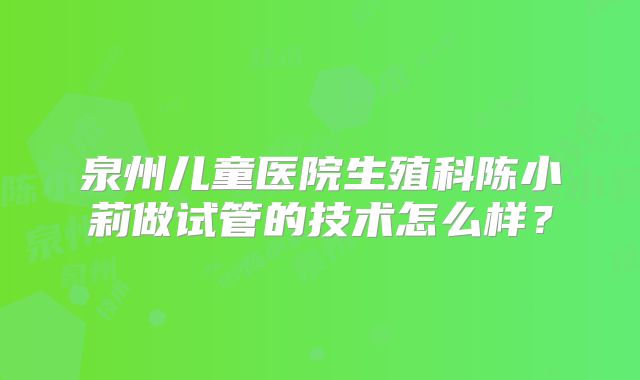 泉州儿童医院生殖科陈小莉做试管的技术怎么样？