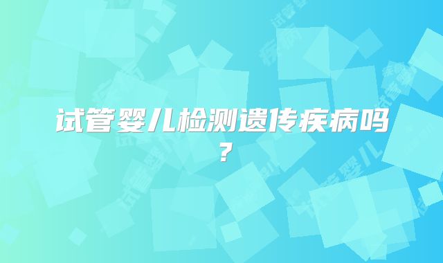 试管婴儿检测遗传疾病吗？