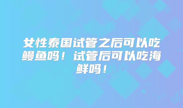 女性泰国试管之后可以吃鳗鱼吗！试管后可以吃海鲜吗！