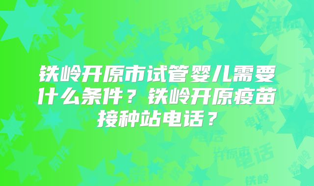 铁岭开原市试管婴儿需要什么条件？铁岭开原疫苗接种站电话？